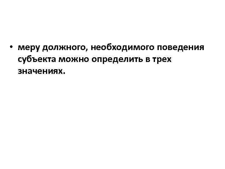  • меру должного, необходимого поведения субъекта можно определить в трех значениях. 