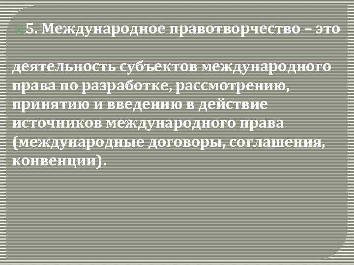  5. Международное правотворчество – это деятельность субъектов международного права по разработке, рассмотрению, принятию