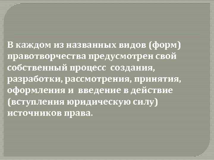 В каждом из названных видов (форм) правотворчества предусмотрен свой собственный процесс создания, разработки, рассмотрения,