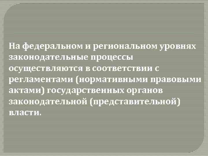 На федеральном и региональном уровнях законодательные процессы осуществляются в соответствии с регламентами (нормативными правовыми