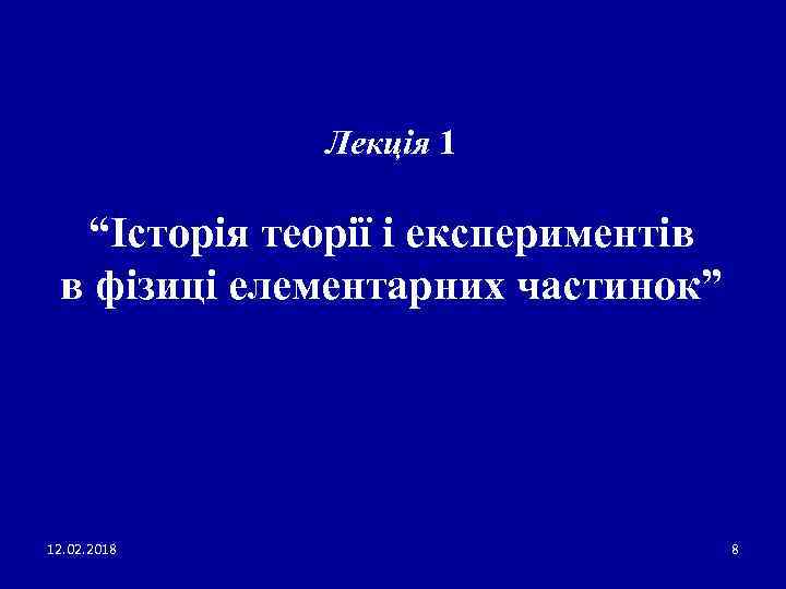 Лекція 1 “Історія теорії і експериментів в фізиці елементарних частинок” 12. 02. 2018 8