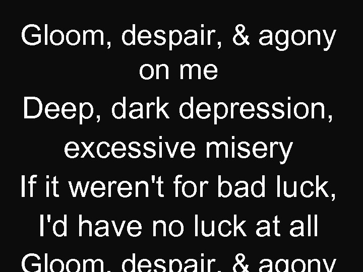 Gloom, despair, & agony on me Deep, dark depression, excessive misery If it weren't