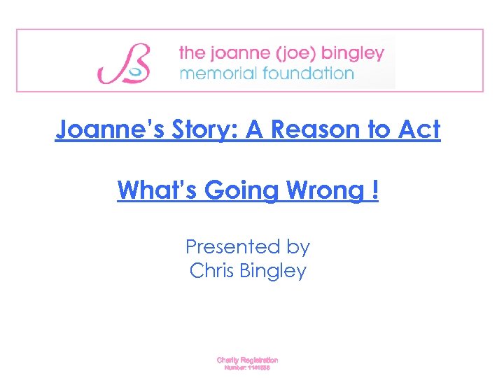 Joanne’s Story: A Reason to Act What’s Going Wrong ! Presented by Chris Bingley