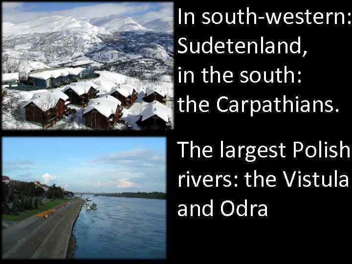 In south-western: Sudetenland, in the south: the Carpathians. The largest Polish rivers: the Vistula