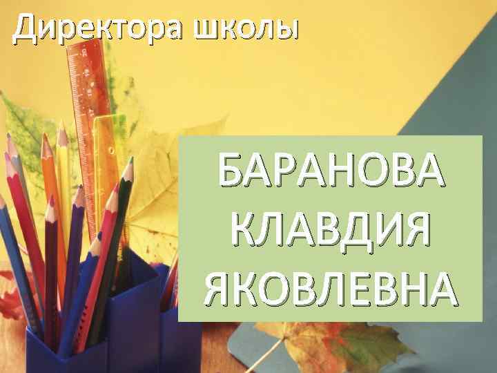 Директора школы БАРАНОВА КЛАВДИЯ ЯКОВЛЕВНА 