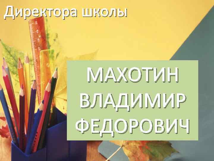 Директора школы МАХОТИН ВЛАДИМИР ФЕДОРОВИЧ 