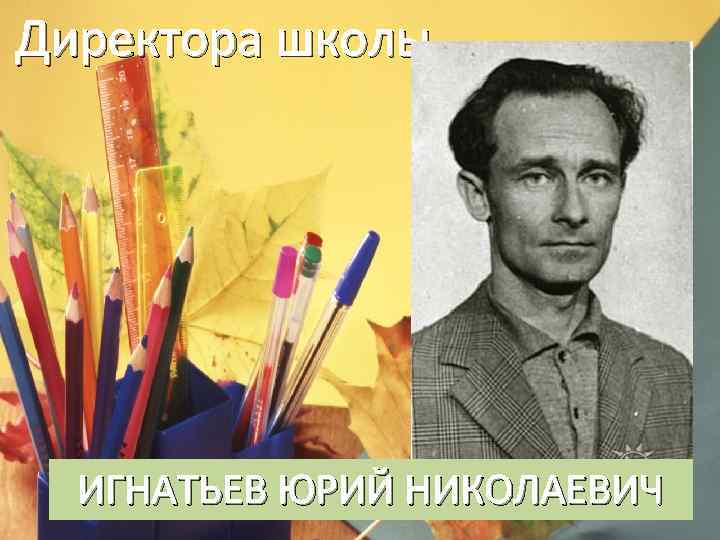 Директора школы ИГНАТЬЕВ ЮРИЙ НИКОЛАЕВИЧ 