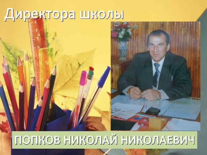 Директора школы ПОПКОВ НИКОЛАЙ НИКОЛАЕВИЧ 