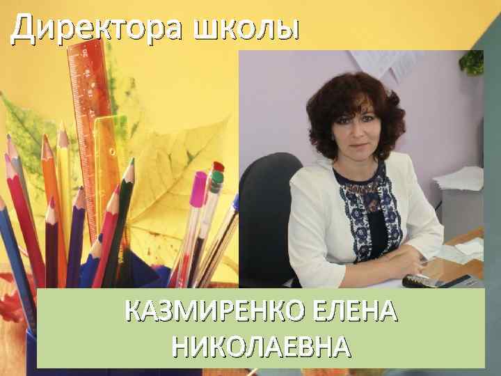 Директора школы КАЗМИРЕНКО ЕЛЕНА НИКОЛАЕВНА 