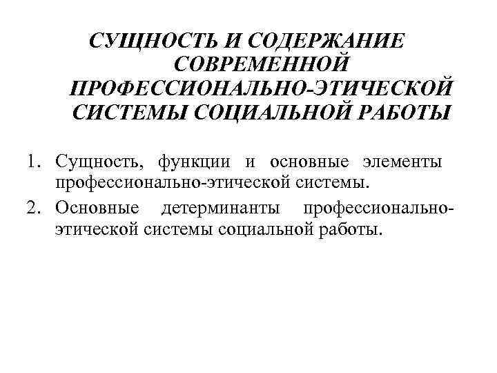 СУЩНОСТЬ И СОДЕРЖАНИЕ СОВРЕМЕННОЙ ПРОФЕССИОНАЛЬНО-ЭТИЧЕСКОЙ СИСТЕМЫ СОЦИАЛЬНОЙ РАБОТЫ 1. Сущность, функции и основные элементы
