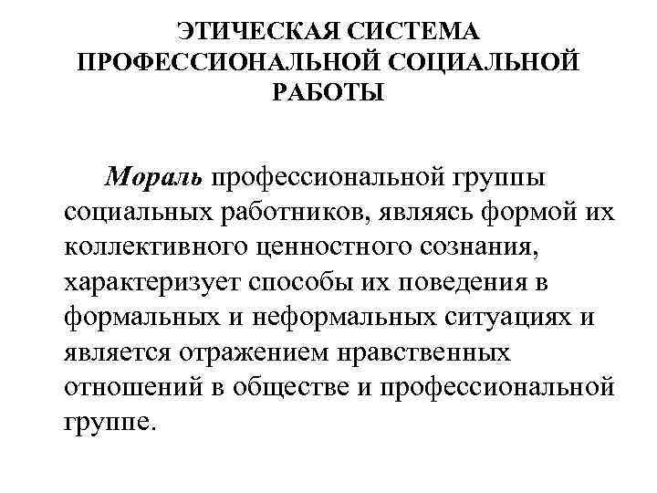 ЭТИЧЕСКАЯ СИСТЕМА ПРОФЕССИОНАЛЬНОЙ СОЦИАЛЬНОЙ РАБОТЫ Мораль профессиональной группы социальных работников, являясь формой их коллективного