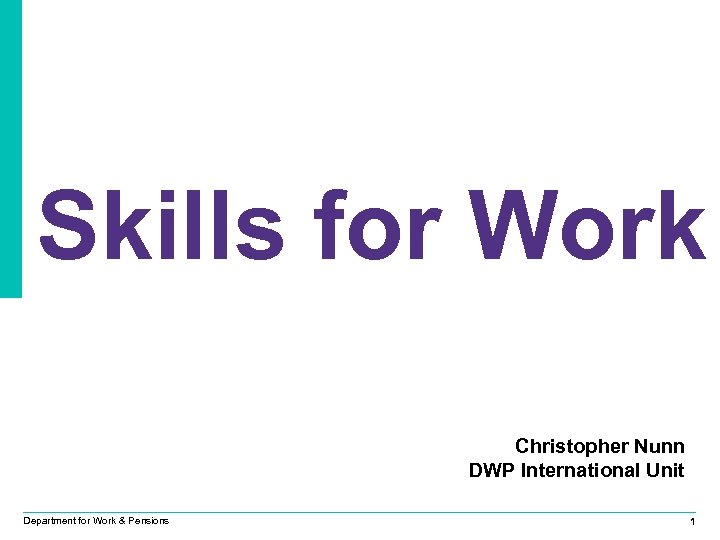Skills for Work Christopher Nunn DWP International Unit Department for Work & Pensions 1