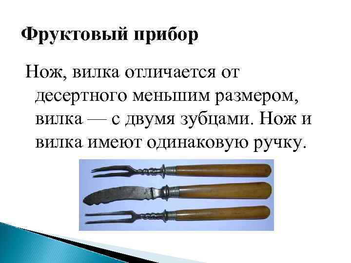 Фруктовый прибор Нож, вилка отличается от десертного меньшим размером, вилка — с двумя зубцами.