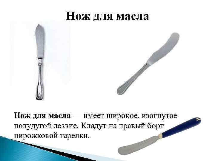 Нож для масла — имеет широкое, изогнутое полудугой лезвие. Кладут на правый борт пирожковой