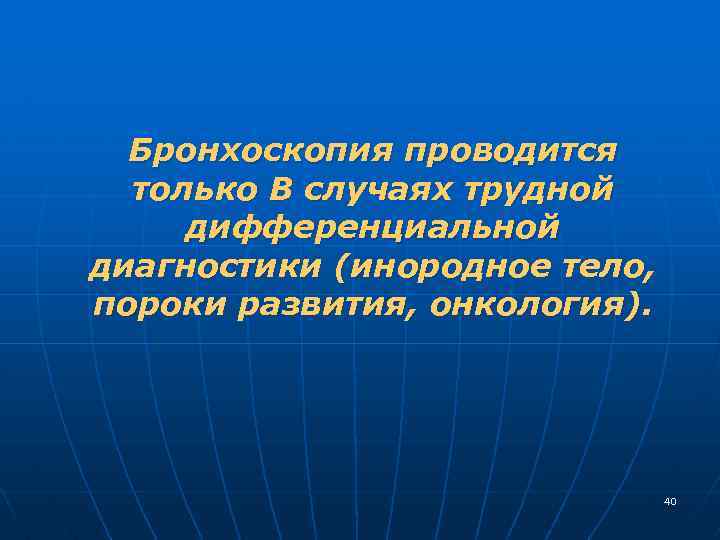 Бронхоскопия проводится только В случаях трудной дифференциальной диагностики (инородное тело, пороки развития, онкология). 40