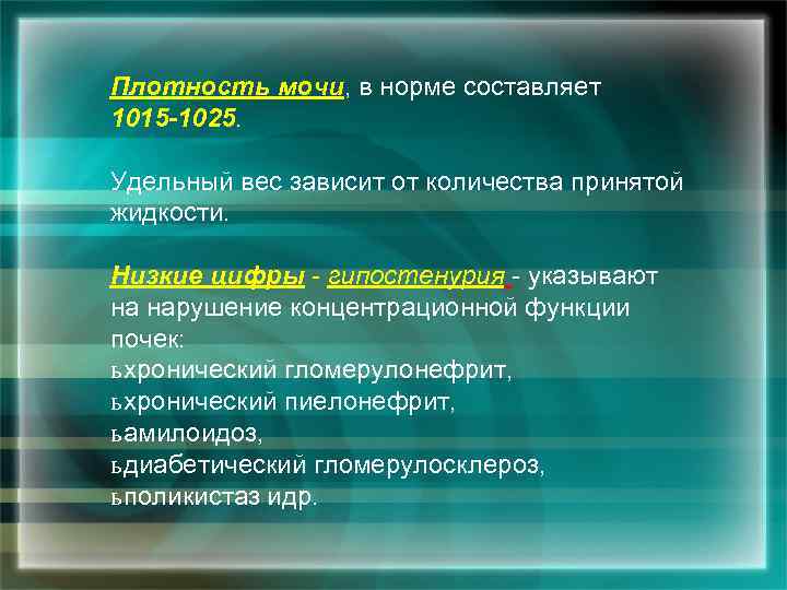 Плотность мочи, в норме составляет 1015 -1025. Удельный вес зависит от количества принятой жидкости.