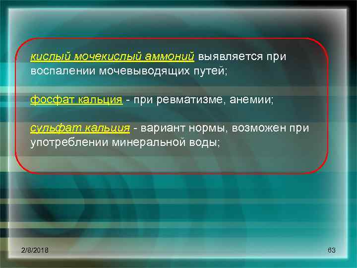 кислый мочекислый аммоний выявляется при воспалении мочевыводящих путей; фосфат кальция при ревматизме, анемии; сульфат