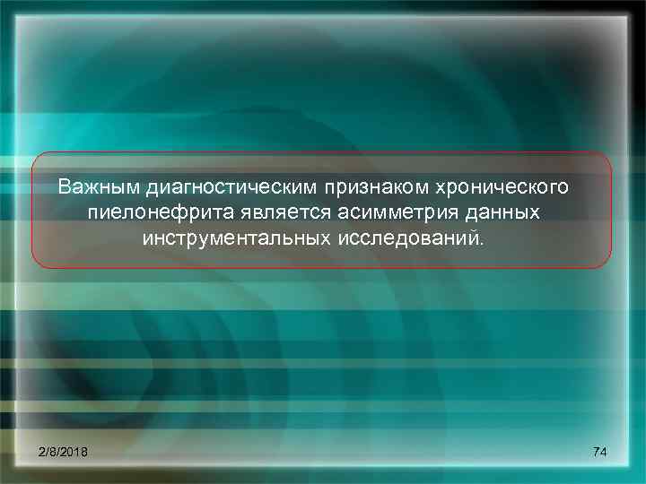 Важным диагностическим признаком хронического пиелонефрита является асимметрия данных инструментальных исследований. 2/8/2018 74 