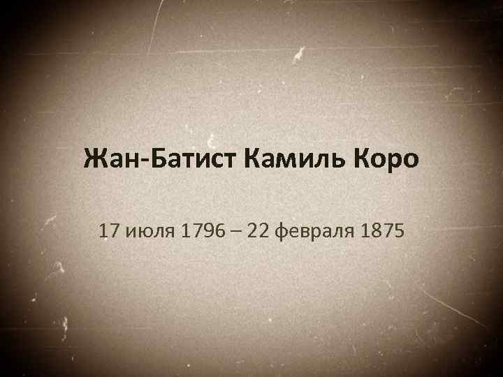 Жан-Батист Камиль Коро 17 июля 1796 – 22 февраля 1875 