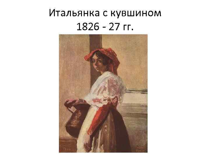 Итальянка с кувшином 1826 - 27 гг. 