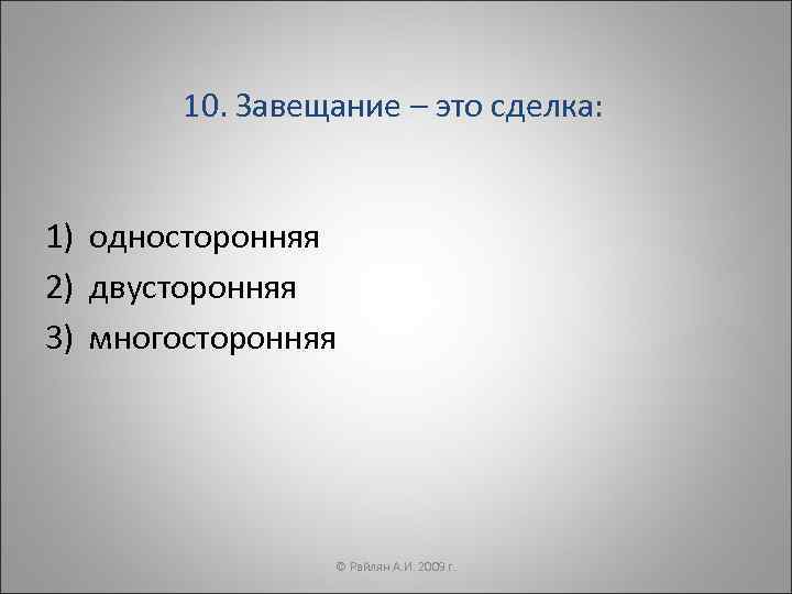 10. Завещание – это сделка: 1) односторонняя 2) двусторонняя 3) многосторонняя © Райлян А.