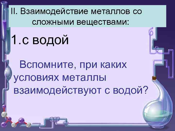 II. Взаимодействие металлов со сложными веществами: 1. с водой Вспомните, при каких условиях металлы