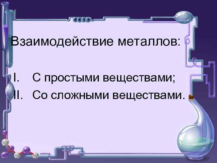 Взаимодействие металлов: I. С простыми веществами; II. Со сложными веществами. 