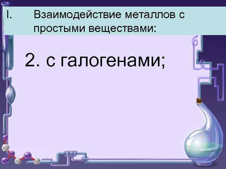 I. Взаимодействие металлов с простыми веществами: 2. с галогенами; 