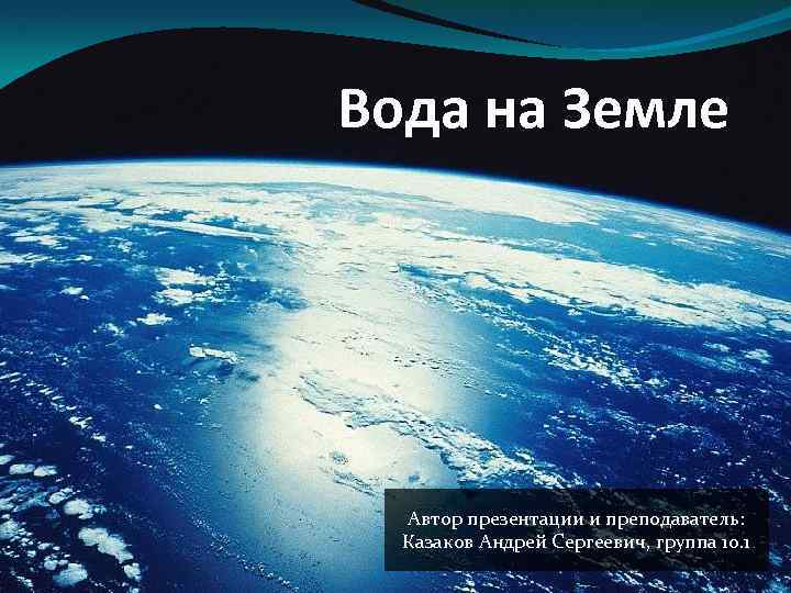 Вода на Земле Автор презентации и преподаватель: Казаков Андрей Сергеевич, группа 10. 1 
