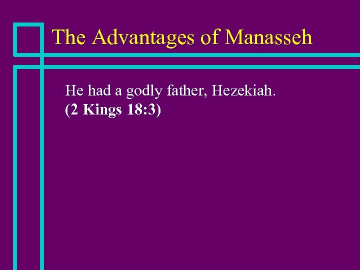 The Advantages of Manasseh n He had a godly father, Hezekiah. (2 Kings 18:
