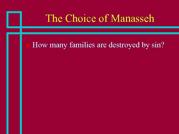The Choice of Manasseh n How many families are destroyed by sin? 
