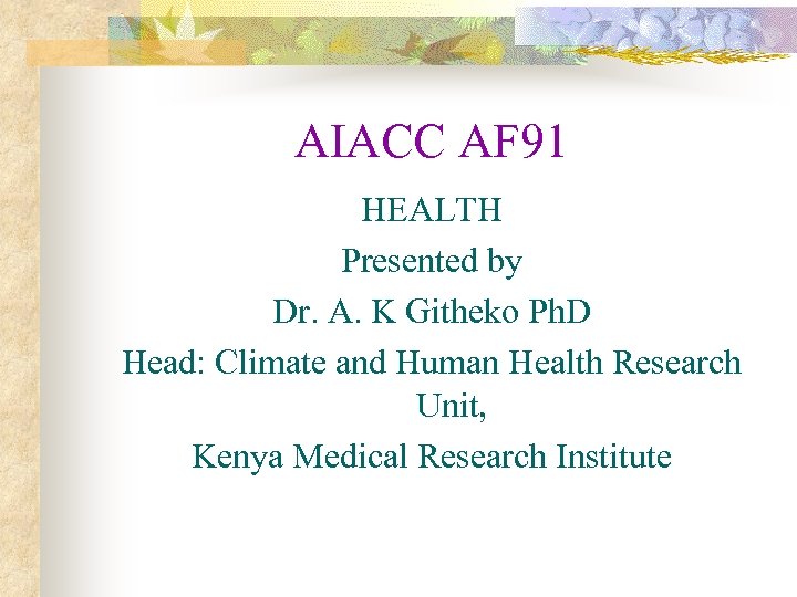 AIACC AF 91 HEALTH Presented by Dr. A. K Githeko Ph. D Head: Climate