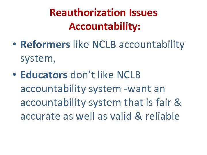 Reauthorization Issues Accountability: • Reformers like NCLB accountability system, • Educators don’t like NCLB