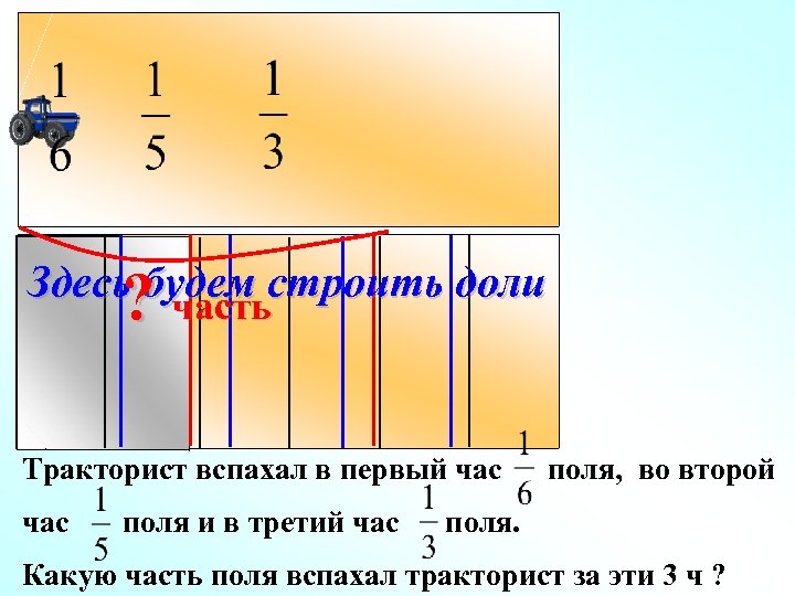 Здесь будем строить доли ? часть Тракторист вспахал в первый час поля и в