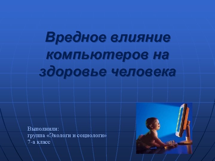 Вредное влияние компьютеров на здоровье человека Выполнили: группа «Экологи и социологи» 7 -а класс