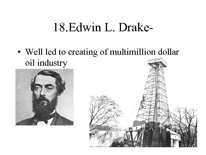 18. Edwin L. Drake • Well led to creating of multimillion dollar oil industry