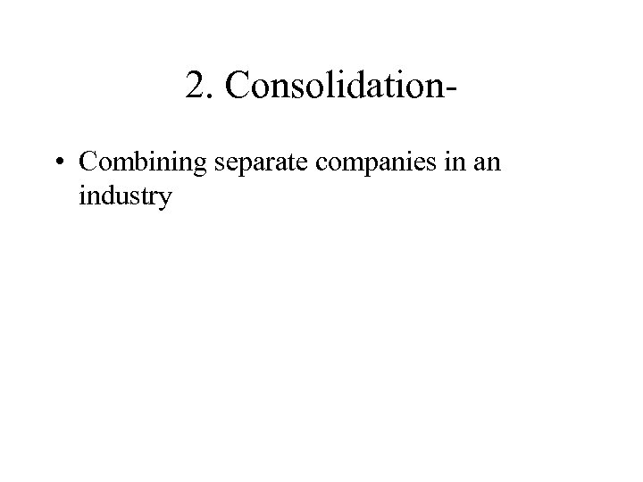 2. Consolidation • Combining separate companies in an industry 