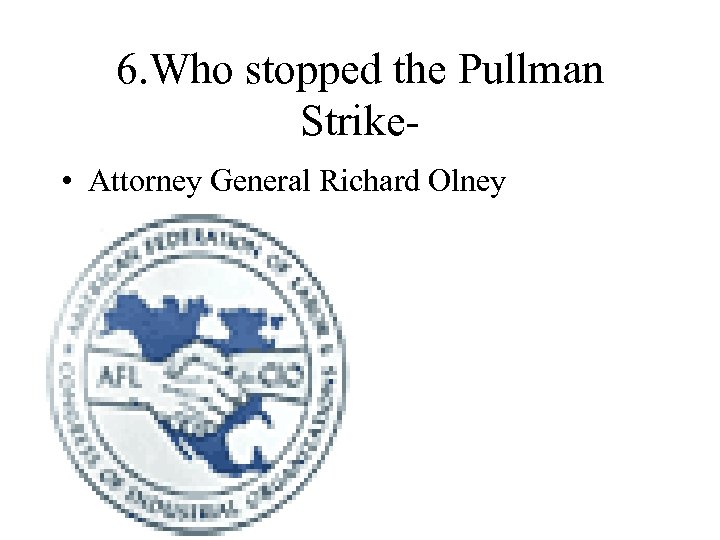 6. Who stopped the Pullman Strike • Attorney General Richard Olney 