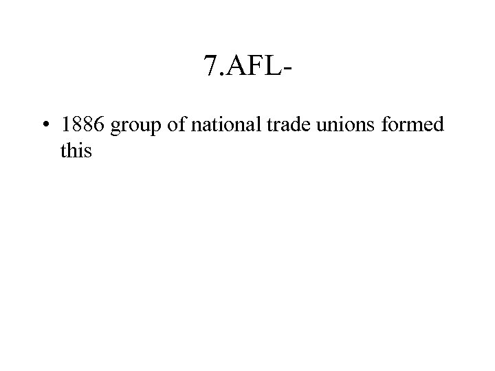 7. AFL • 1886 group of national trade unions formed this 