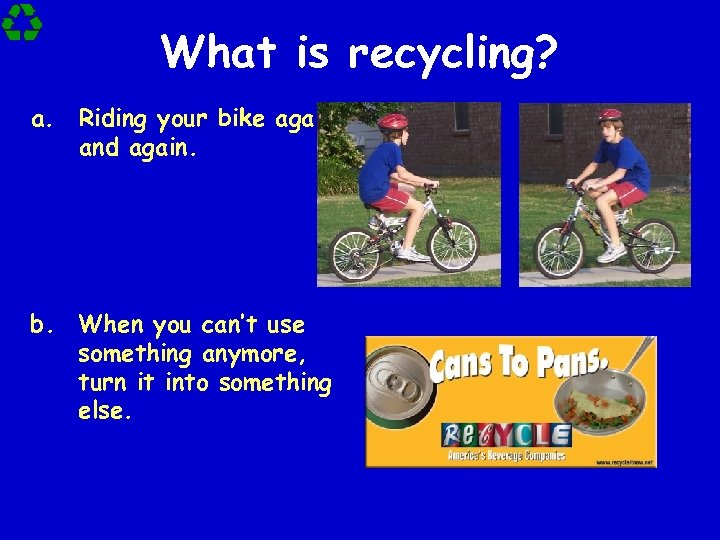 What is recycling? a. Riding your bike again and again. b. When you can’t