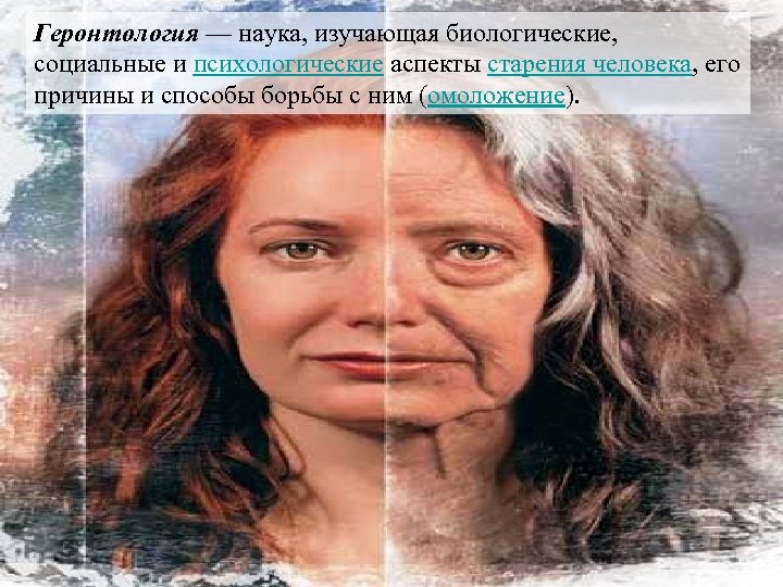 Геронтология — наука, изучающая биологические, социальные и психологические аспекты старения человека, его причины и