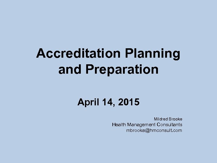 Accreditation Planning and Preparation April 14, 2015 Mildred Brooke Health Management Consultants mbrooke@hmconsult. com