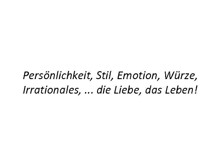 Persönlichkeit, Stil, Emotion, Würze, Irrationales, . . . die Liebe, das Leben! 