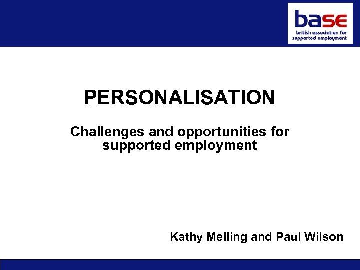 PERSONALISATION Personalisation Challenges and opportunities for supported employment Kathy Melling and Paul Wilson 