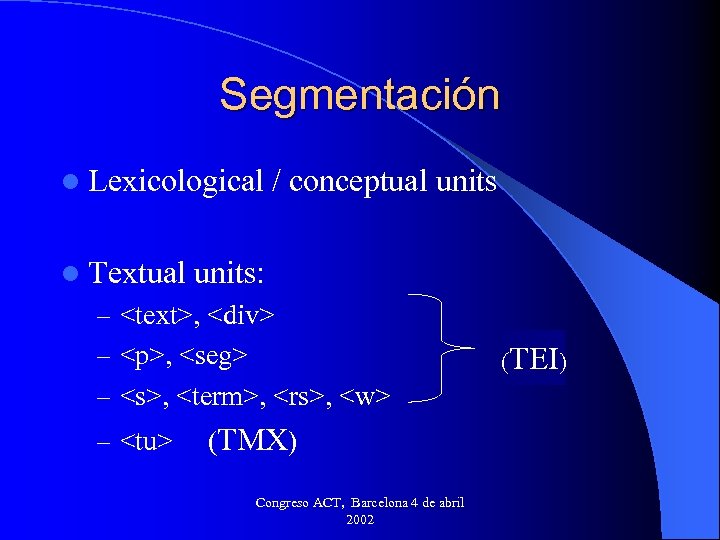 Segmentación l Lexicological l Textual / conceptual units: – <text>, <div> – <p>, <seg>