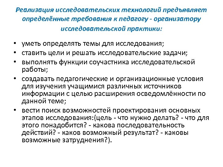 Реализация исследовательских технологий предъявляет определённые требования к педагогу - организатору исследовательской практики: • уметь