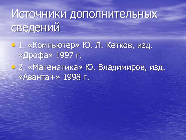 Источники дополнительных сведений • 1. «Компьютер» Ю. Л. Кетков, изд. «Дрофа» 1997 г. •