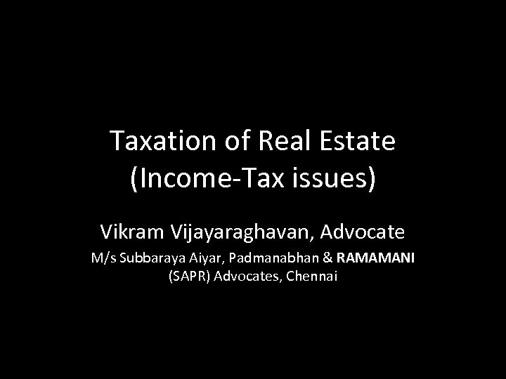 Taxation of Real Estate (Income-Tax issues) Vikram Vijayaraghavan, Advocate M/s Subbaraya Aiyar, Padmanabhan &