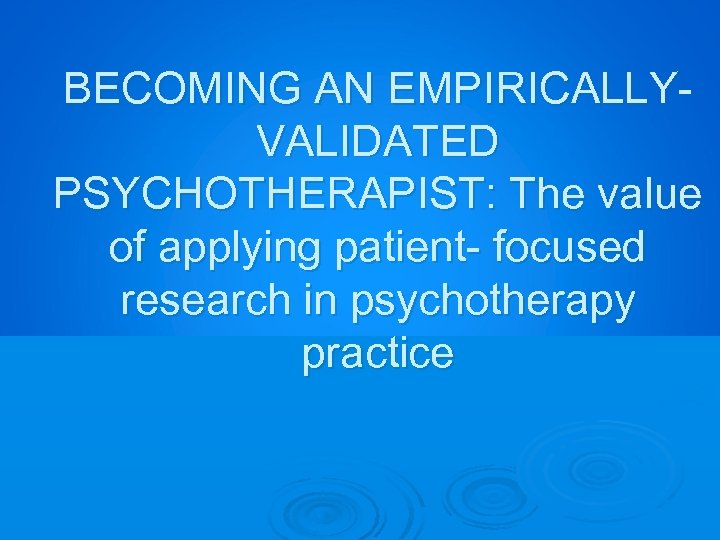 BECOMING AN EMPIRICALLYVALIDATED PSYCHOTHERAPIST: The value of applying patient- focused research in psychotherapy practice