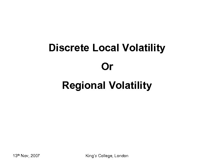 Discrete Local Volatility Or Regional Volatility 13 th Nov, 2007 King’s College, London 